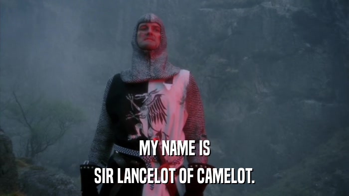 MY NAME IS SIR LANCELOT OF CAMELOT. 
