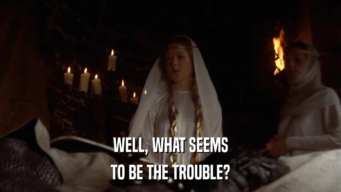 WELL, WHAT SEEMS TO BE THE TROUBLE? 