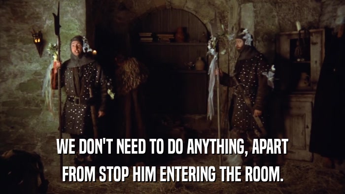 WE DON'T NEED TO DO ANYTHING, APART FROM STOP HIM ENTERING THE ROOM. 