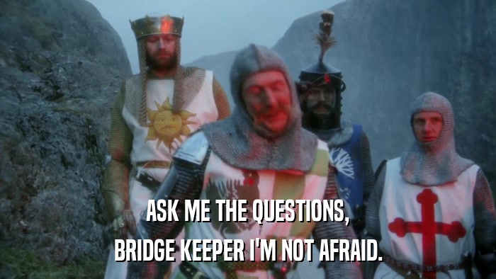 ASK ME THE QUESTIONS, BRIDGE KEEPER I'M NOT AFRAID. 