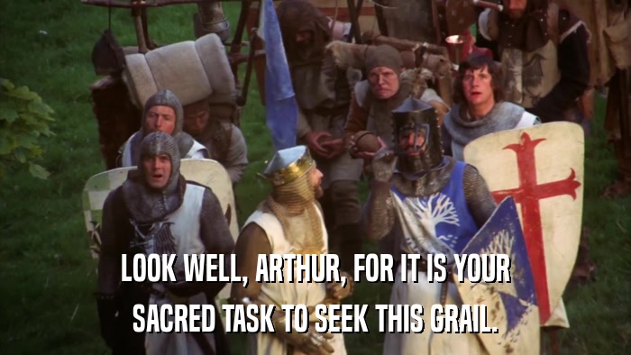 LOOK WELL, ARTHUR, FOR IT IS YOUR SACRED TASK TO SEEK THIS GRAIL. 