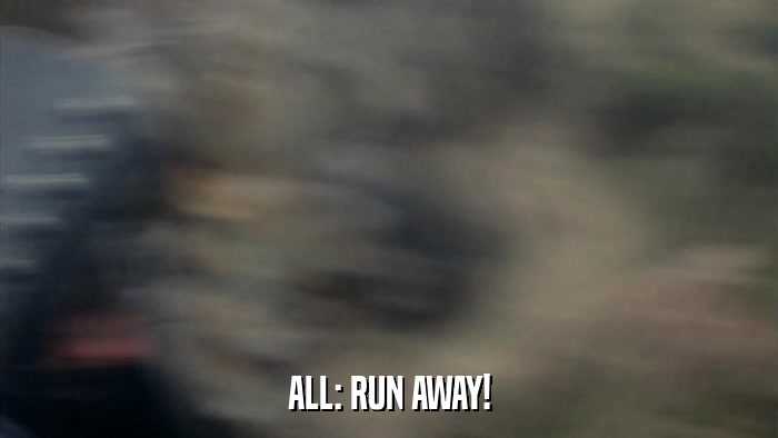 ALL: RUN AWAY!  
