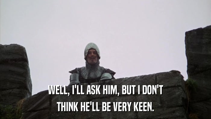 WELL, I'LL ASK HIM, BUT I DON'T THINK HE'LL BE VERY KEEN. 