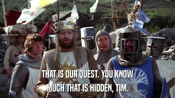 THAT IS OUR QUEST. YOU KNOW MUCH THAT IS HIDDEN, TIM. 