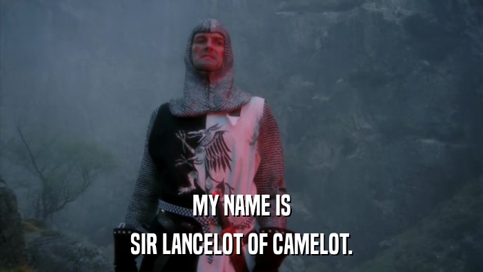 MY NAME IS SIR LANCELOT OF CAMELOT. 