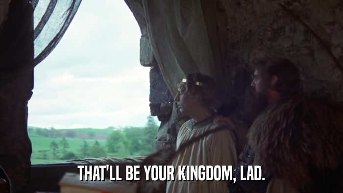 THAT'LL BE YOUR KINGDOM, LAD.  