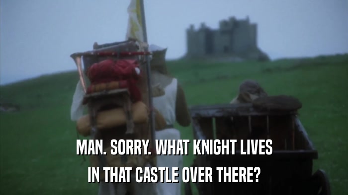 MAN. SORRY. WHAT KNIGHT LIVES IN THAT CASTLE OVER THERE? 
