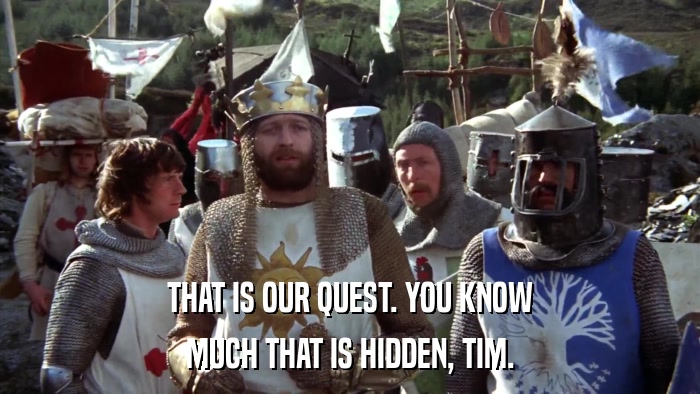 THAT IS OUR QUEST. YOU KNOW MUCH THAT IS HIDDEN, TIM. 