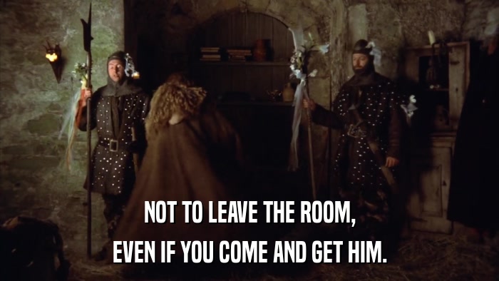 NOT TO LEAVE THE ROOM, EVEN IF YOU COME AND GET HIM. 