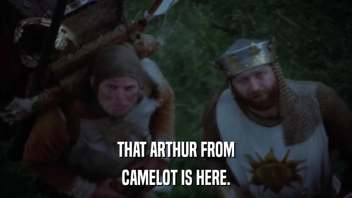 THAT ARTHUR FROM CAMELOT IS HERE. 