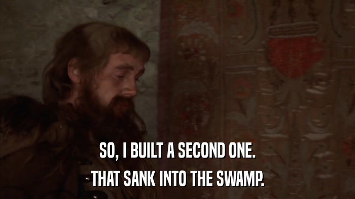 SO, I BUILT A SECOND ONE. THAT SANK INTO THE SWAMP. 