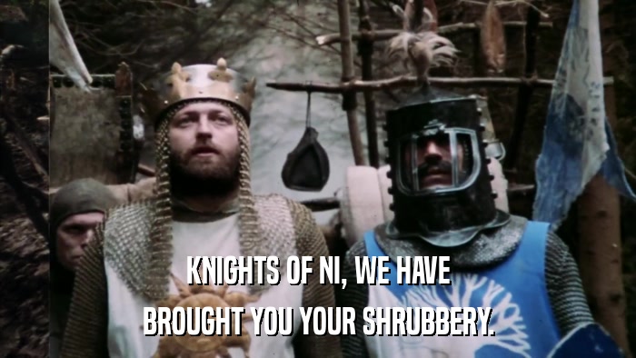 KNIGHTS OF NI, WE HAVE BROUGHT YOU YOUR SHRUBBERY. 