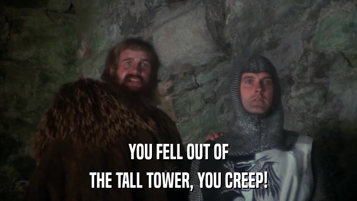 YOU FELL OUT OF THE TALL TOWER, YOU CREEP! 