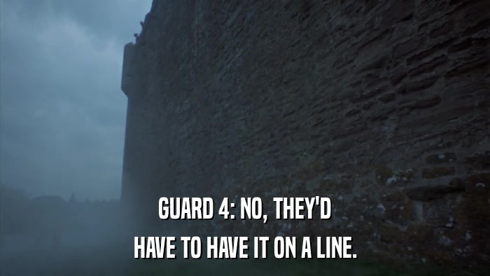 GUARD 4: NO, THEY'D HAVE TO HAVE IT ON A LINE. 