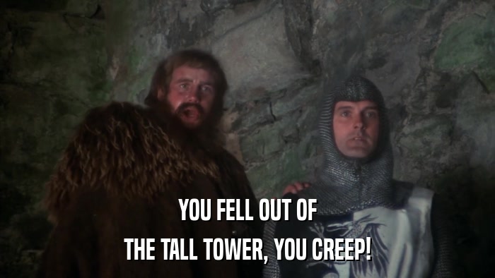 YOU FELL OUT OF THE TALL TOWER, YOU CREEP! 
