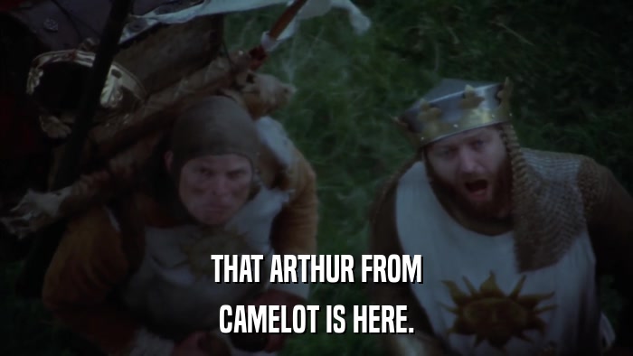 THAT ARTHUR FROM CAMELOT IS HERE. 