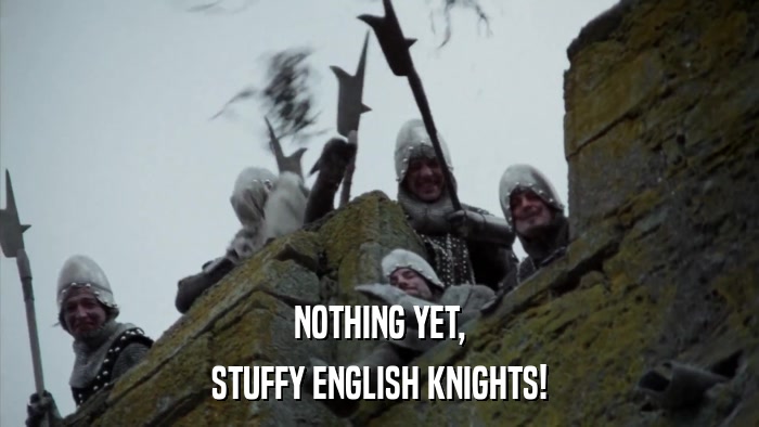 NOTHING YET, STUFFY ENGLISH KNIGHTS! 