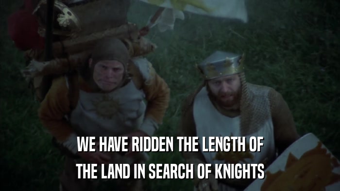 WE HAVE RIDDEN THE LENGTH OF THE LAND IN SEARCH OF KNIGHTS 