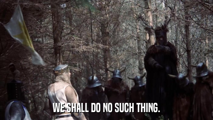 WE SHALL DO NO SUCH THING.  