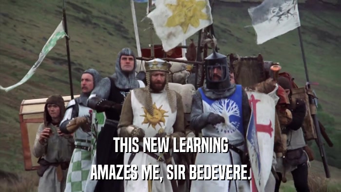 THIS NEW LEARNING AMAZES ME, SIR BEDEVERE. 