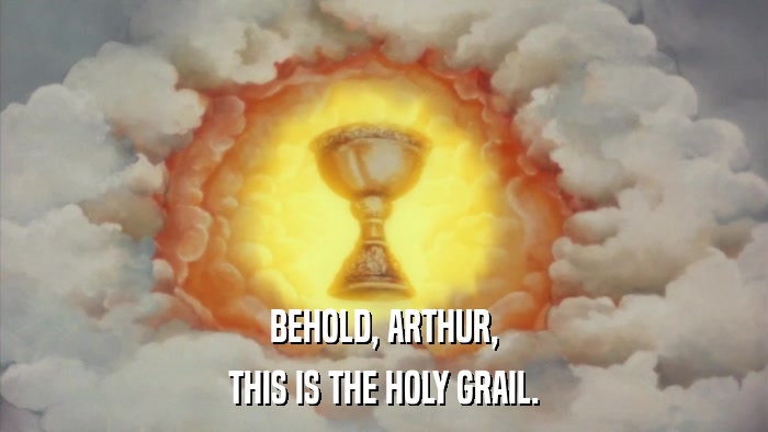 BEHOLD, ARTHUR, THIS IS THE HOLY GRAIL. 