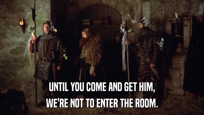 UNTIL YOU COME AND GET HIM, WE'RE NOT TO ENTER THE ROOM. 