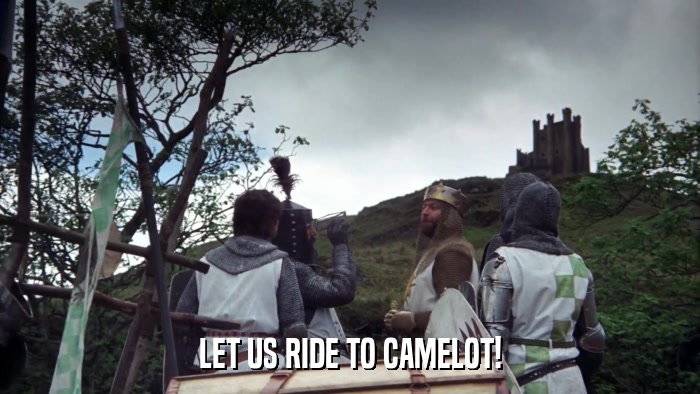 LET US RIDE TO CAMELOT!  