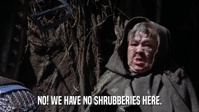NO! WE HAVE NO SHRUBBERIES HERE.  