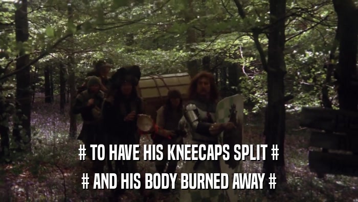 # TO HAVE HIS KNEECAPS SPLIT # # AND HIS BODY BURNED AWAY # 
