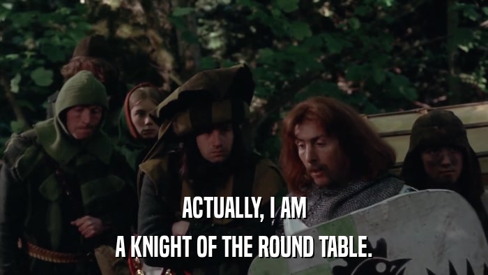 ACTUALLY, I AM A KNIGHT OF THE ROUND TABLE. 