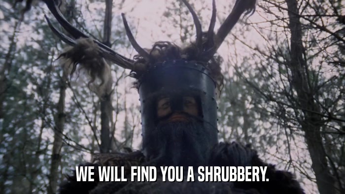 WE WILL FIND YOU A SHRUBBERY.  