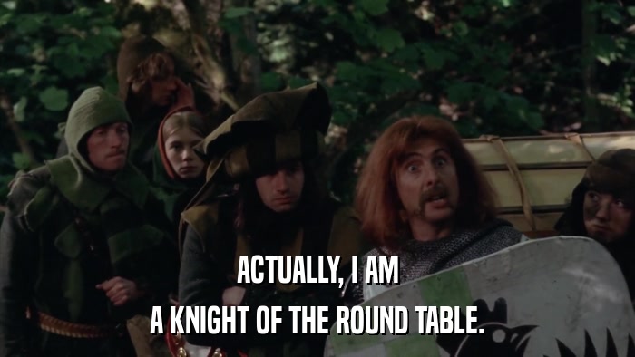 ACTUALLY, I AM A KNIGHT OF THE ROUND TABLE. 