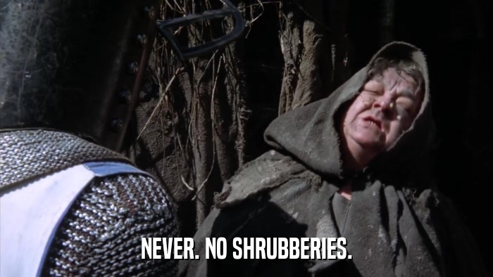 NEVER. NO SHRUBBERIES.  
