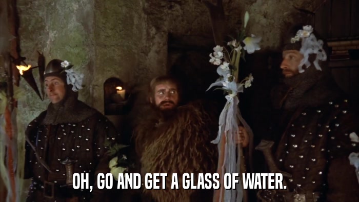 OH, GO AND GET A GLASS OF WATER.  