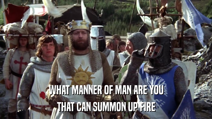 WHAT MANNER OF MAN ARE YOU THAT CAN SUMMON UP FIRE 