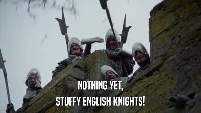 NOTHING YET, STUFFY ENGLISH KNIGHTS! 