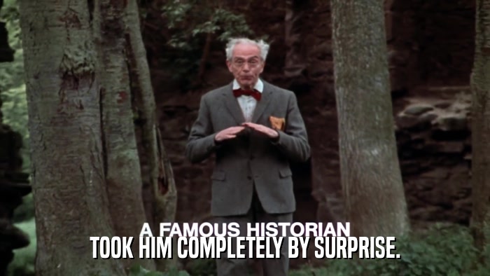 TOOK HIM COMPLETELY BY SURPRISE.  