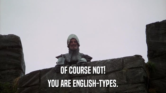 OF COURSE NOT! YOU ARE ENGLISH-TYPES. 
