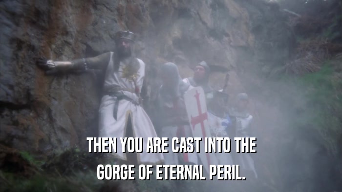 THEN YOU ARE CAST INTO THE GORGE OF ETERNAL PERIL. 