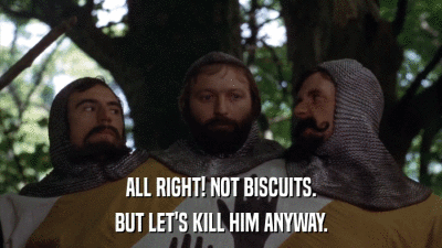 ALL RIGHT! NOT BISCUITS. BUT LET'S KILL HIM ANYWAY. 