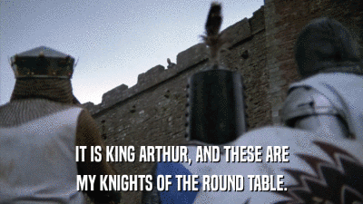 IT IS KING ARTHUR, AND THESE ARE MY KNIGHTS OF THE ROUND TABLE. 