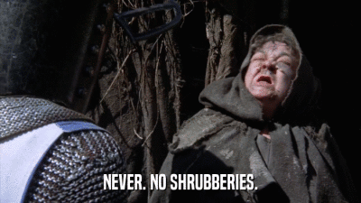 NEVER. NO SHRUBBERIES.  
