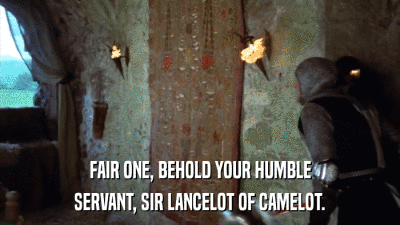 FAIR ONE, BEHOLD YOUR HUMBLE SERVANT, SIR LANCELOT OF CAMELOT. 
