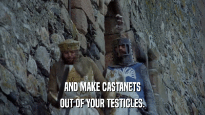 AND MAKE CASTANETS OUT OF YOUR TESTICLES. 