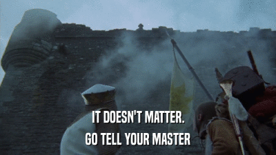 IT DOESN'T MATTER. GO TELL YOUR MASTER 