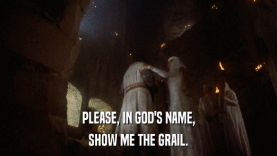 PLEASE, IN GOD'S NAME, SHOW ME THE GRAIL. 