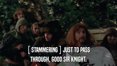 [ STAMMERING ] JUST TO PASS THROUGH, GOOD SIR KNIGHT. 