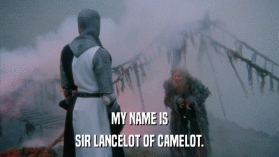 MY NAME IS SIR LANCELOT OF CAMELOT. 