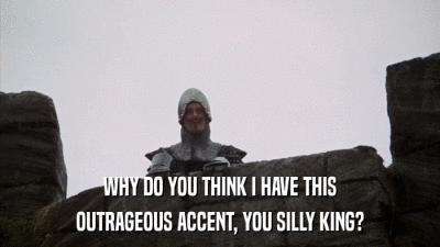 WHY DO YOU THINK I HAVE THIS OUTRAGEOUS ACCENT, YOU SILLY KING? 