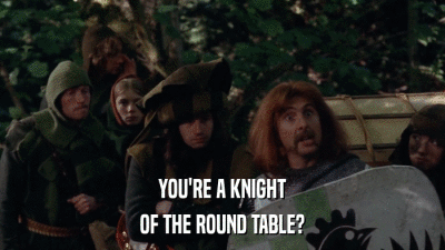 YOU'RE A KNIGHT OF THE ROUND TABLE? 